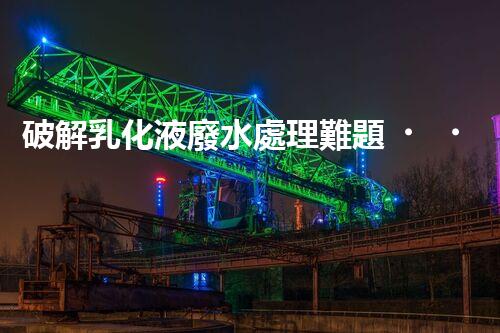 破解乳化液廢水處理難題？探尋高效低耗的破乳秘籍！
